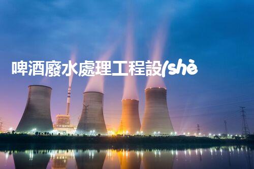 啤酒廢水處理工程設(shè)計(jì)的四大關(guān)鍵突破？
